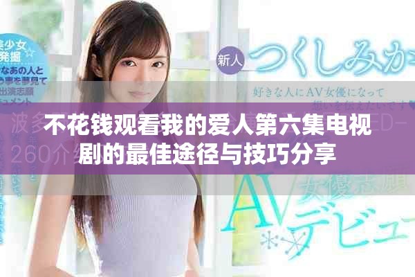 不花钱观看我的爱人第六集电视剧的最佳途径与技巧分享
