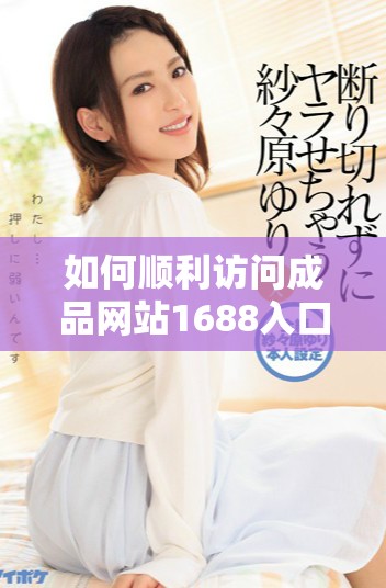 如何顺利访问成品网站1688入口的网页版链接步骤分享