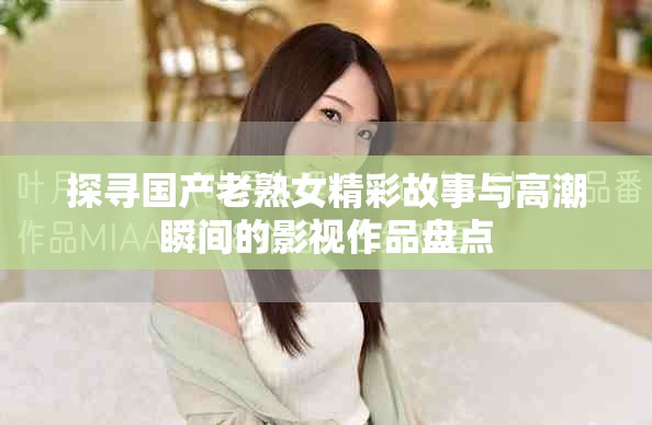 探寻国产老熟女精彩故事与高潮瞬间的影视作品盘点