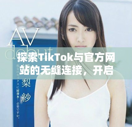 探索TikTok与官方网站的无缝连接，开启全新创作之旅