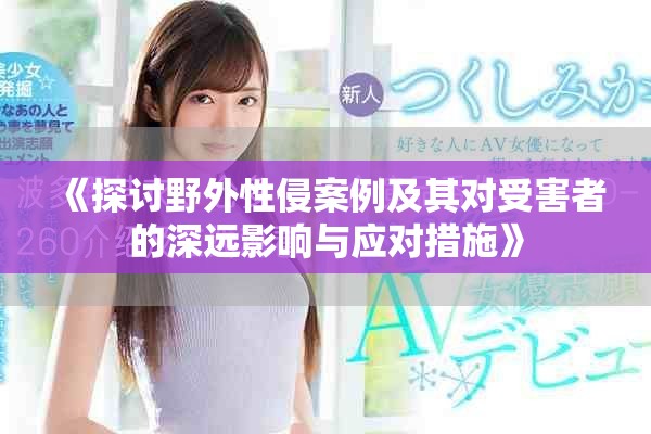 《探讨野外性侵案例及其对受害者的深远影响与应对措施》