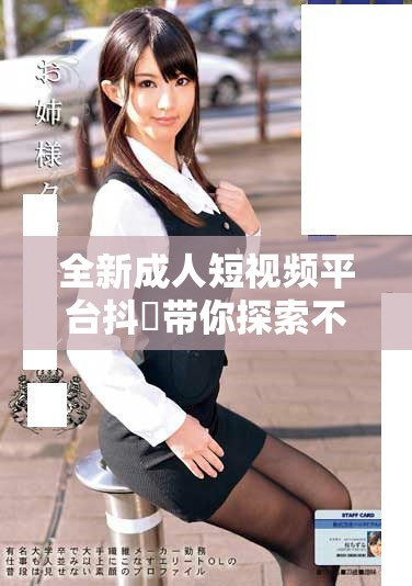 全新成人短视频平台抖抈带你探索不一样的视觉体验与乐趣