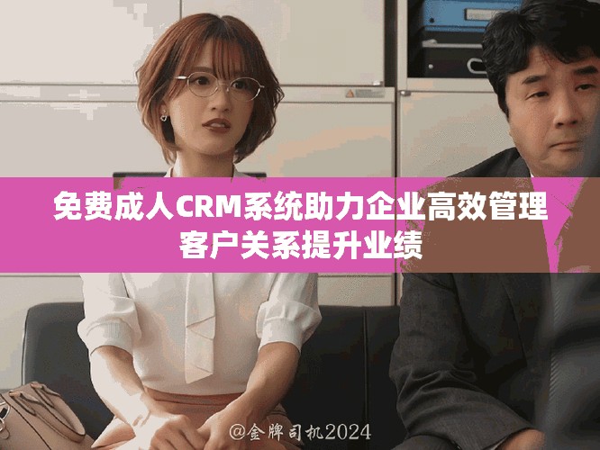 免费成人CRM系统助力企业高效管理客户关系提升业绩