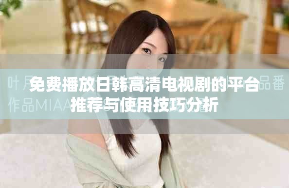 免费播放日韩高清电视剧的平台推荐与使用技巧分析