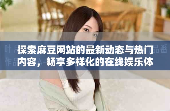 探索麻豆网站的最新动态与热门内容，畅享多样化的在线娱乐体验