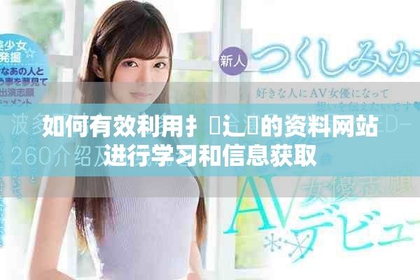 如何有效利用扌喿辶畐的资料网站进行学习和信息获取