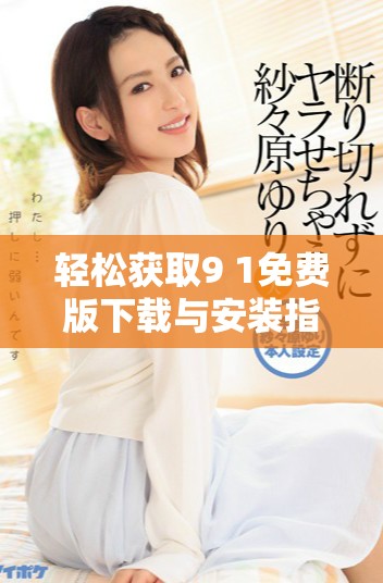 轻松获取9 1免费版下载与安装指南，助您快速上手使用