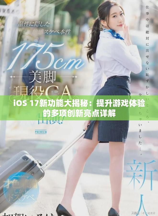 iOS 17新功能大揭秘：提升游戏体验的多项创新亮点详解