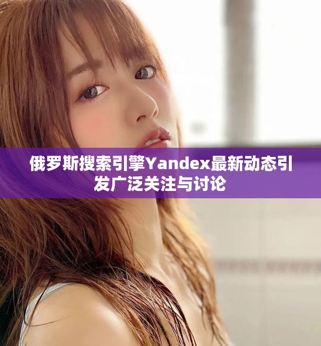 俄罗斯搜索引擎Yandex最新动态引发广泛关注与讨论