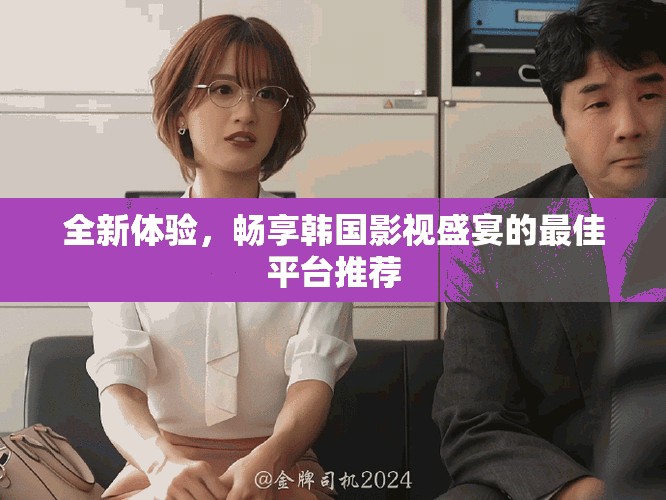 全新体验，畅享韩国影视盛宴的最佳平台推荐