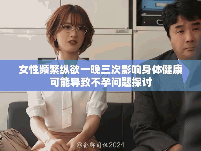 女性频繁纵欲一晚三次影响身体健康可能导致不孕问题探讨