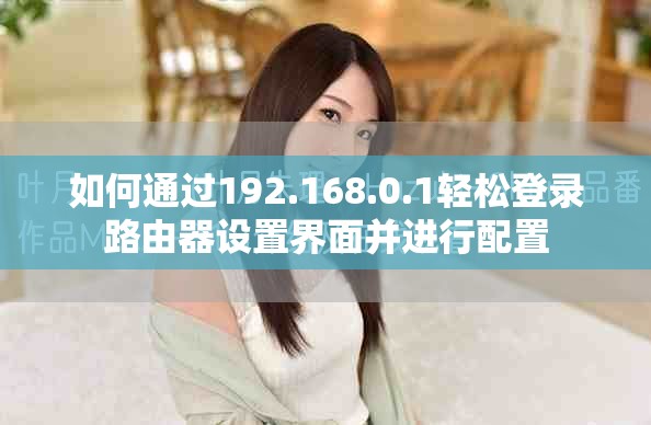 如何通过192.168.0.1轻松登录路由器设置界面并进行配置