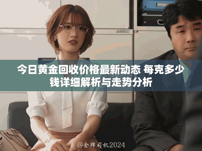 今日黄金回收价格最新动态 每克多少钱详细解析与走势分析