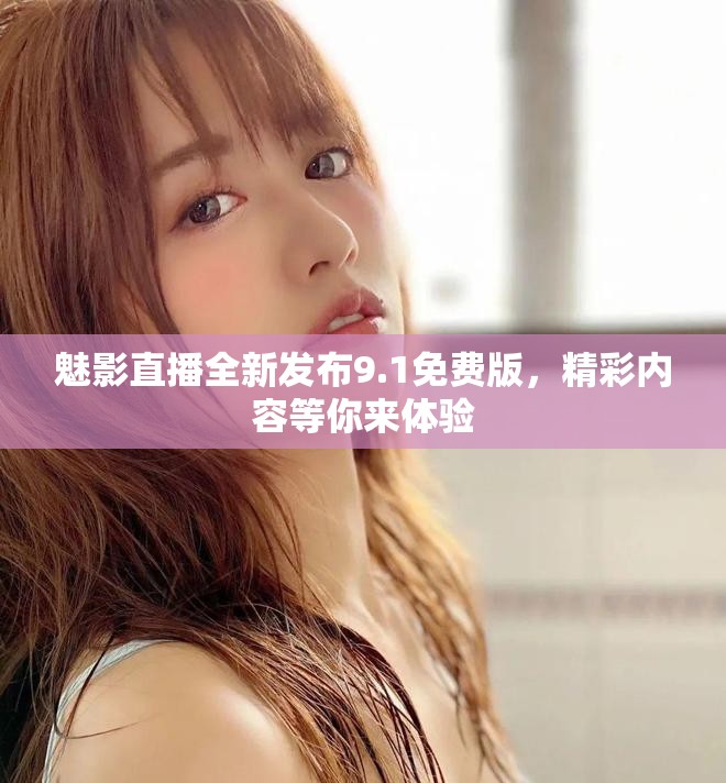魅影直播全新发布9.1免费版，精彩内容等你来体验