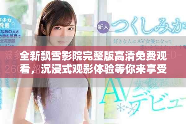 全新飘雪影院完整版高清免费观看，沉浸式观影体验等你来享受