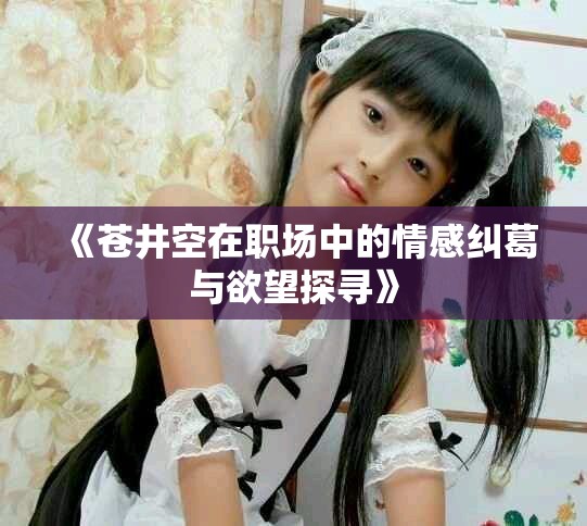 《苍井空在职场中的情感纠葛与欲望探寻》
