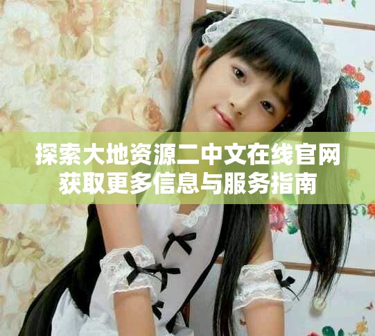 探索大地资源二中文在线官网获取更多信息与服务指南