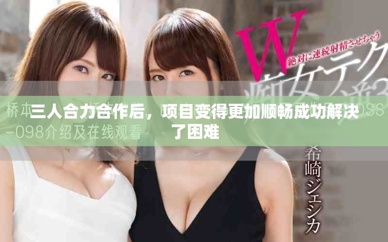三人合力合作后，项目变得更加顺畅成功解决了困难