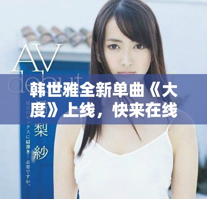韩世雅全新单曲《大度》上线，快来在线观看感受音乐魅力