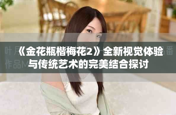 《金花瓶楷梅花2》全新视觉体验与传统艺术的完美结合探讨