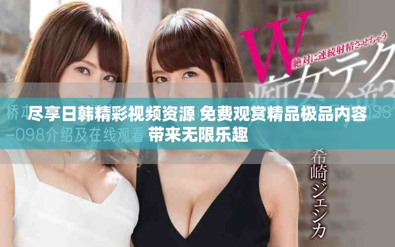 尽享日韩精彩视频资源 免费观赏精品极品内容带来无限乐趣