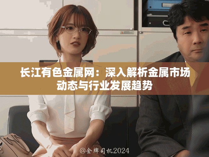 长江有色金属网：深入解析金属市场动态与行业发展趋势