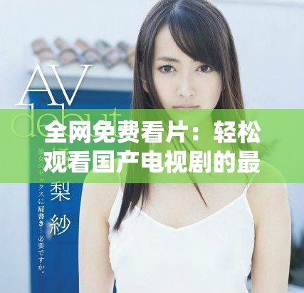全网免费看片：轻松观看国产电视剧的最佳途径与推荐