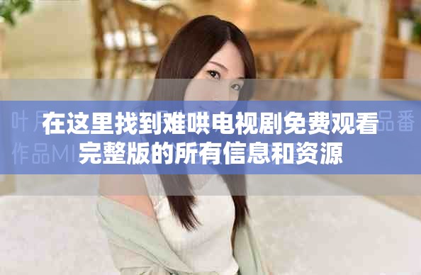 在这里找到难哄电视剧免费观看完整版的所有信息和资源