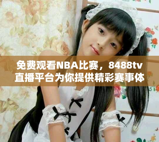 免费观看NBA比赛，8488tv直播平台为你提供精彩赛事体验