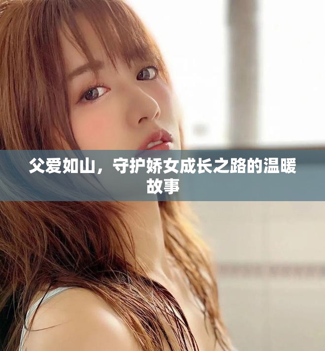 父爱如山，守护娇女成长之路的温暖故事