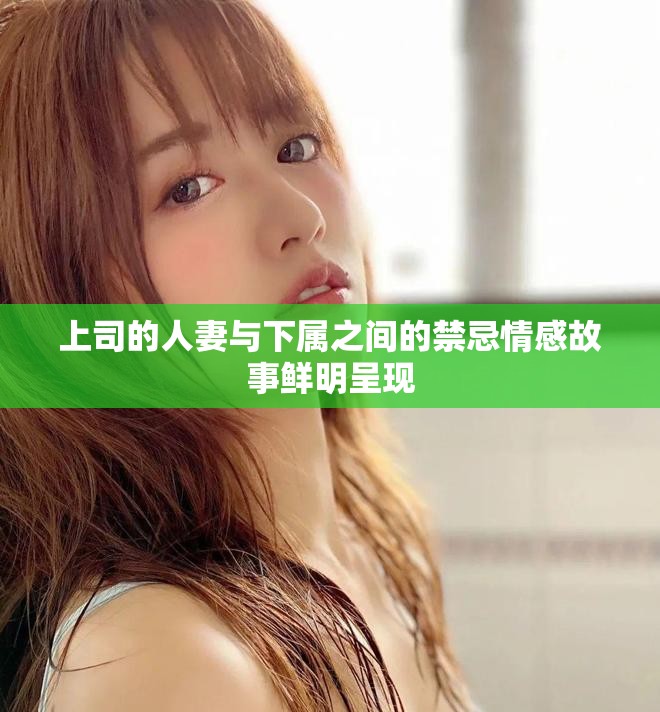 上司的人妻与下属之间的禁忌情感故事鲜明呈现