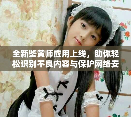 全新鉴黄师应用上线，助你轻松识别不良内容与保护网络安全