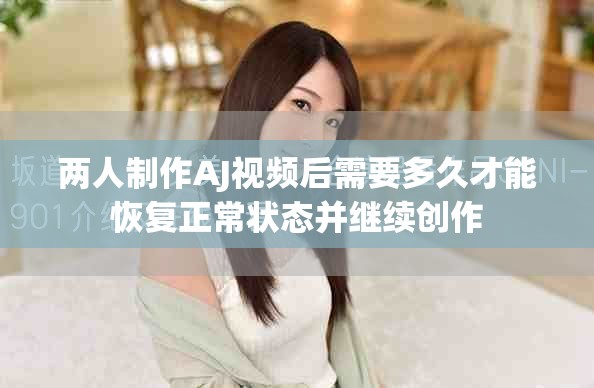 两人制作AJ视频后需要多久才能恢复正常状态并继续创作