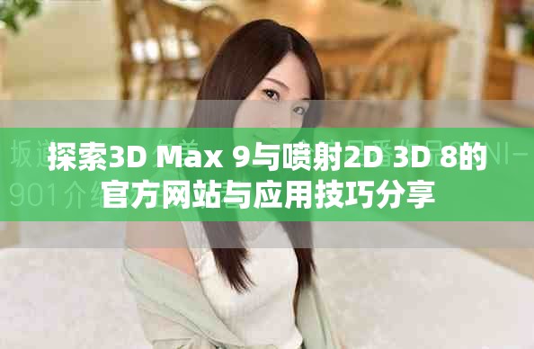 探索3D Max 9与喷射2D 3D 8的官方网站与应用技巧分享