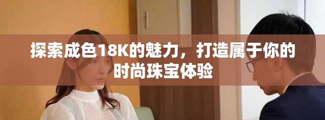 探索成色18K的魅力，打造属于你的时尚珠宝体验