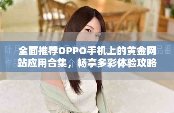 全面推荐OPPO手机上的黄金网站应用合集，畅享多彩体验攻略