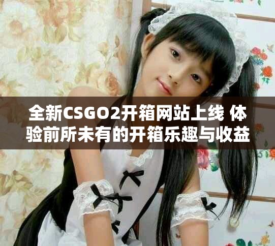 全新CSGO2开箱网站上线 体验前所未有的开箱乐趣与收益