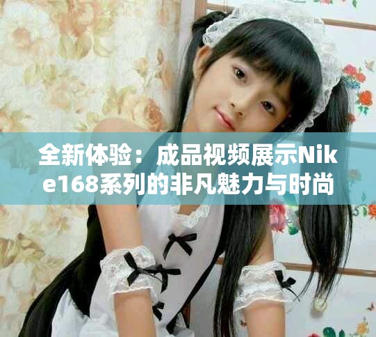 全新体验：成品视频展示Nike168系列的非凡魅力与时尚感