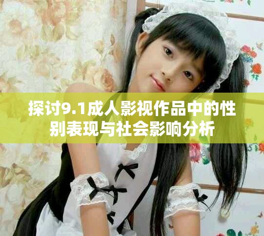 探讨9.1成人影视作品中的性别表现与社会影响分析