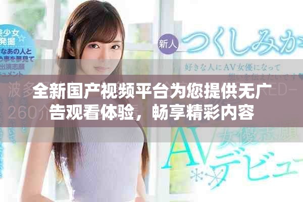 全新国产视频平台为您提供无广告观看体验，畅享精彩内容