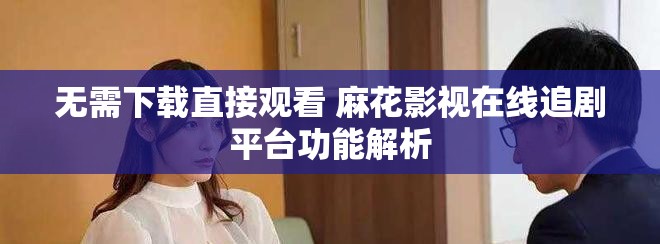 无需下载直接观看 麻花影视在线追剧平台功能解析