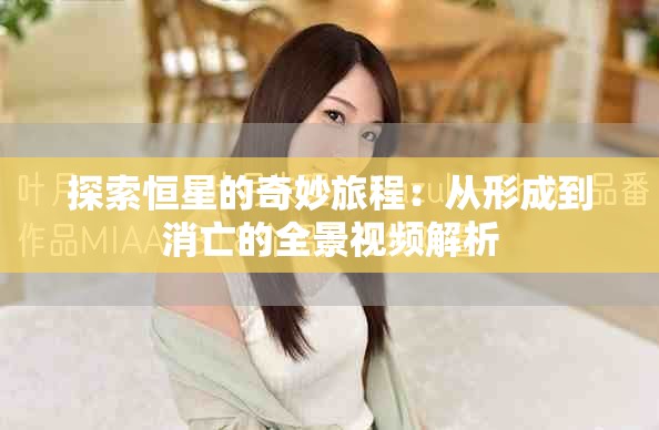探索恒星的奇妙旅程：从形成到消亡的全景视频解析