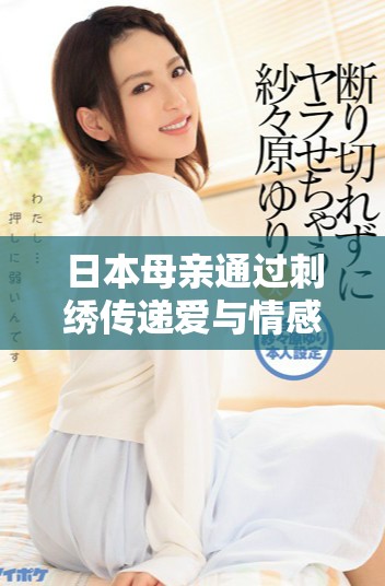 日本母亲通过刺绣传递爱与情感的动人故事分享