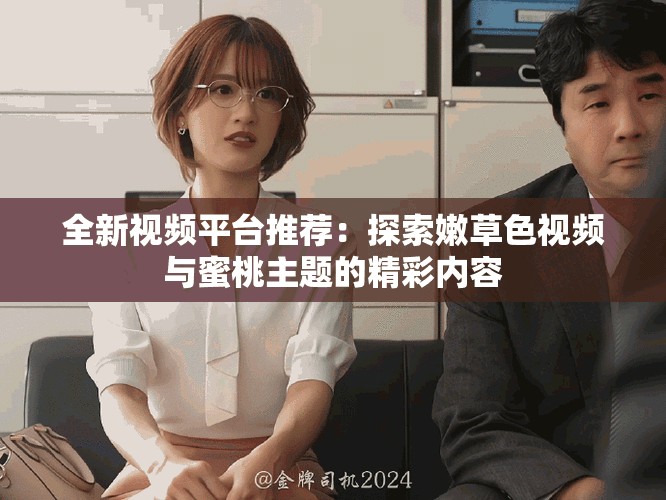 全新视频平台推荐：探索嫩草色视频与蜜桃主题的精彩内容
