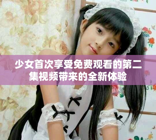 少女首次享受免费观看的第二集视频带来的全新体验