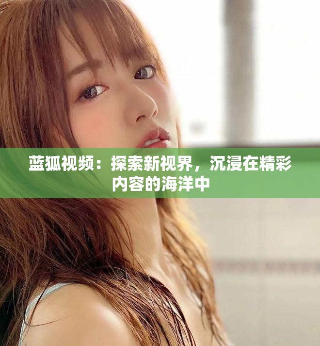 蓝狐视频：探索新视界，沉浸在精彩内容的海洋中