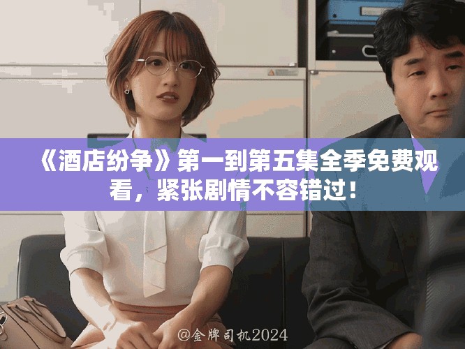 《酒店纷争》第一到第五集全季免费观看，紧张剧情不容错过！