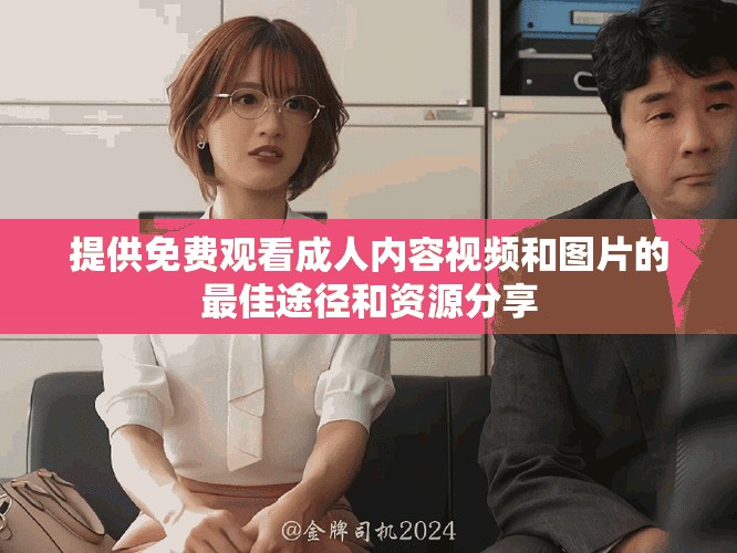提供免费观看成人内容视频和图片的最佳途径和资源分享