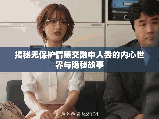 揭秘无保护情感交融中人妻的内心世界与隐秘故事