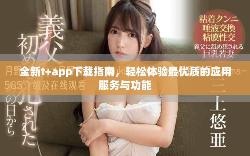 全新t+app下载指南，轻松体验最优质的应用服务与功能